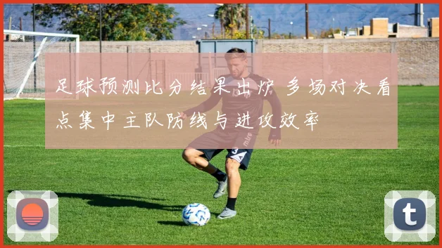 足球预测比分结果出炉 多场对决看点集中主队防线与进攻效率