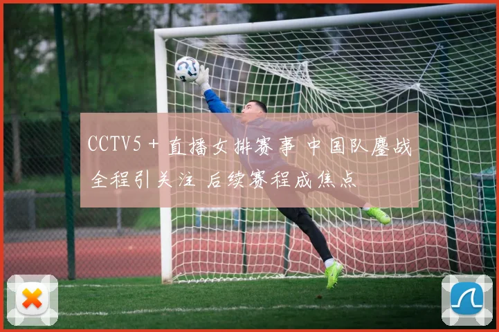CCTV5＋直播女排赛事 中国队鏖战全程引关注 后续赛程成焦点