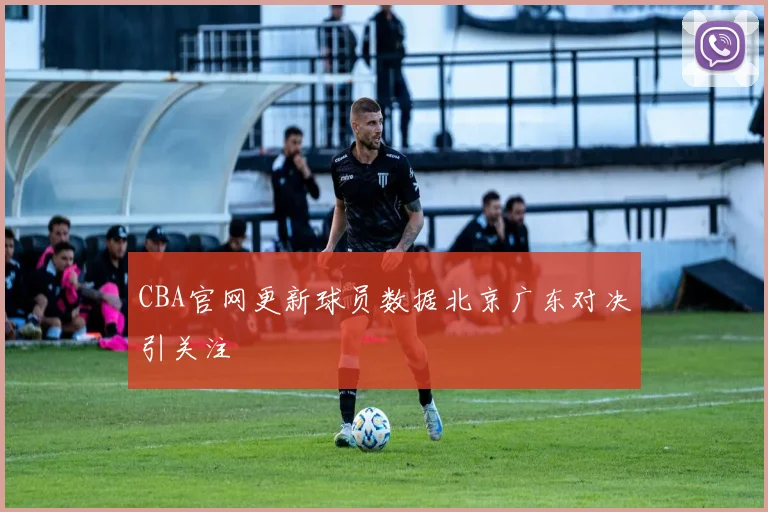 CBA官网更新球员数据北京广东对决引关注