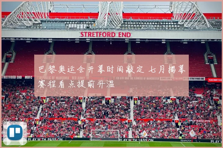 巴黎奥运会开幕时间敲定 七月揭幕赛程看点提前升温