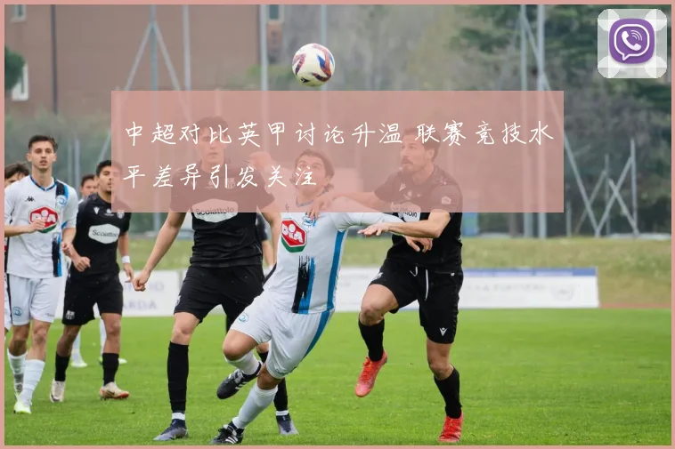 中超对比英甲讨论升温 联赛竞技水平差异引发关注