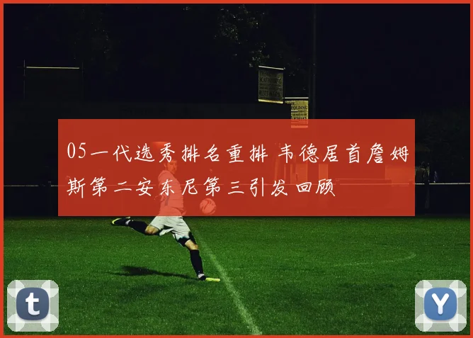 05一代选秀排名重排 韦德居首詹姆斯第二安东尼第三引发回顾