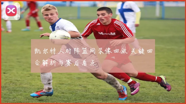 凯尔特人对阵篮网录像回放 关键回合解析与赛后看点