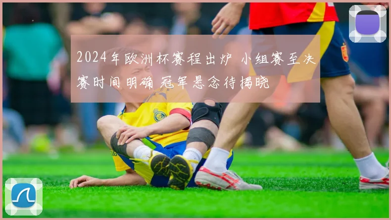 2024年欧洲杯赛程出炉 小组赛至决赛时间明确 冠军悬念待揭晓