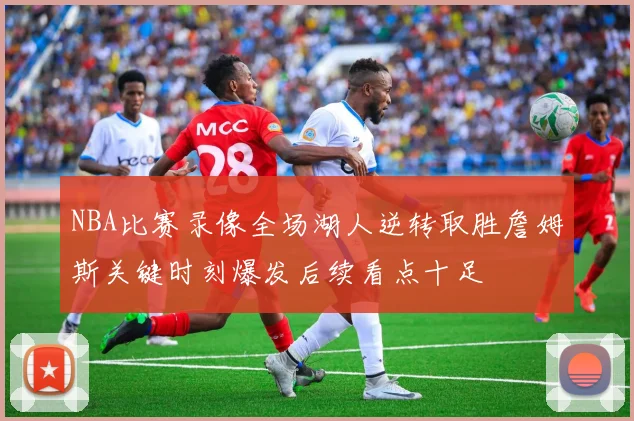 NBA比赛录像全场湖人逆转取胜詹姆斯关键时刻爆发后续看点十足