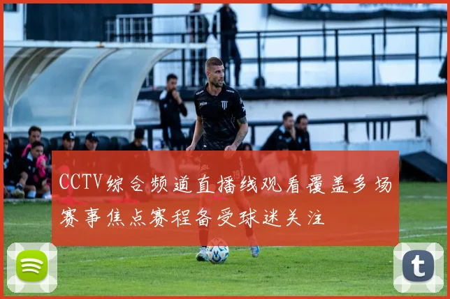 CCTV综合频道直播线观看覆盖多场赛事焦点赛程备受球迷关注