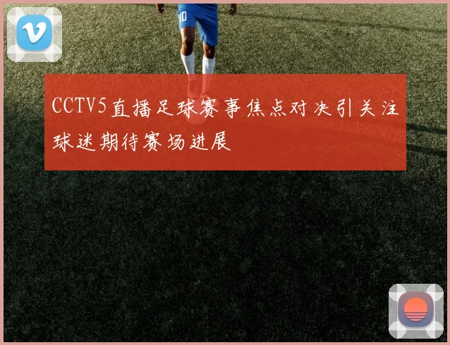 CCTV5直播足球赛事焦点对决引关注球迷期待赛场进展