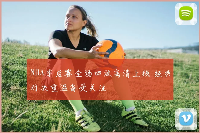 NBA季后赛全场回放高清上线 经典对决重温备受关注