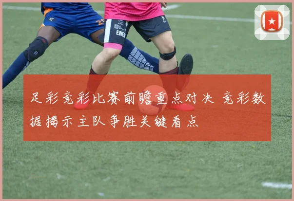 足彩竞彩比赛前瞻重点对决 竞彩数据揭示主队争胜关键看点