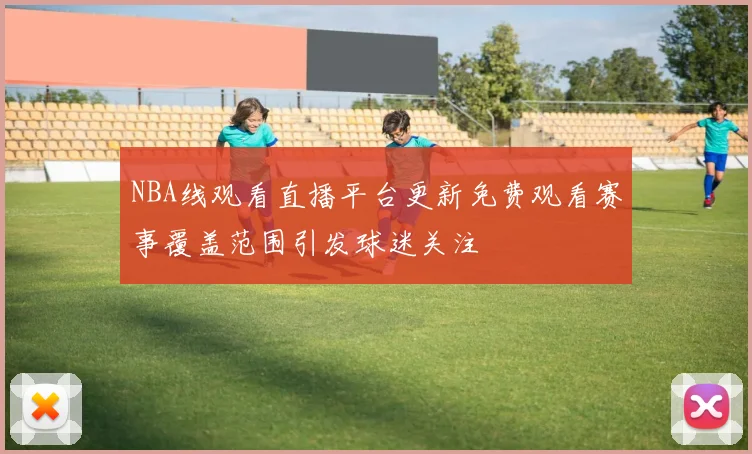 NBA线观看直播平台更新免费观看赛事覆盖范围引发球迷关注