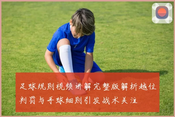 足球规则视频讲解完整版解析越位判罚与手球细则引发战术关注