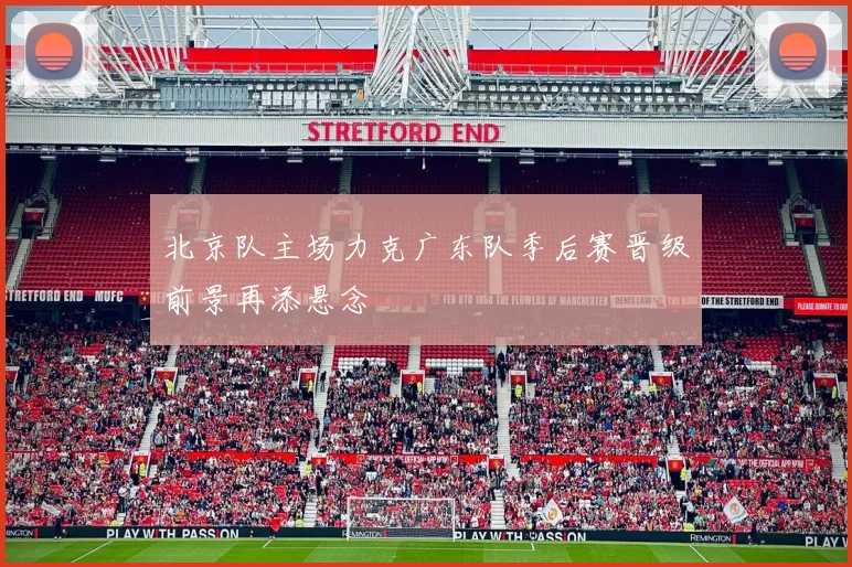 北京队主场力克广东队季后赛晋级前景再添悬念