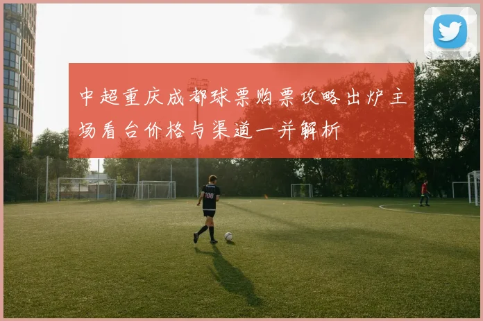 中超重庆成都球票购票攻略出炉主场看台价格与渠道一并解析