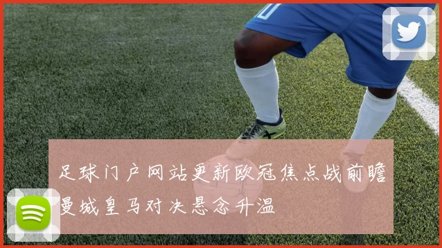 足球门户网站更新欧冠焦点战前瞻曼城皇马对决悬念升温