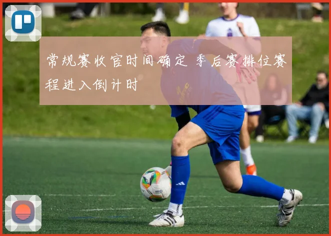 常规赛收官时间确定 季后赛排位赛程进入倒计时