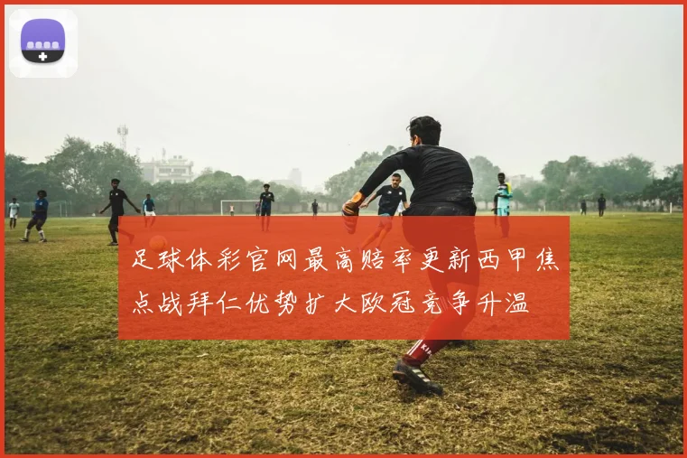 足球体彩官网最高赔率更新西甲焦点战拜仁优势扩大欧冠竞争升温
