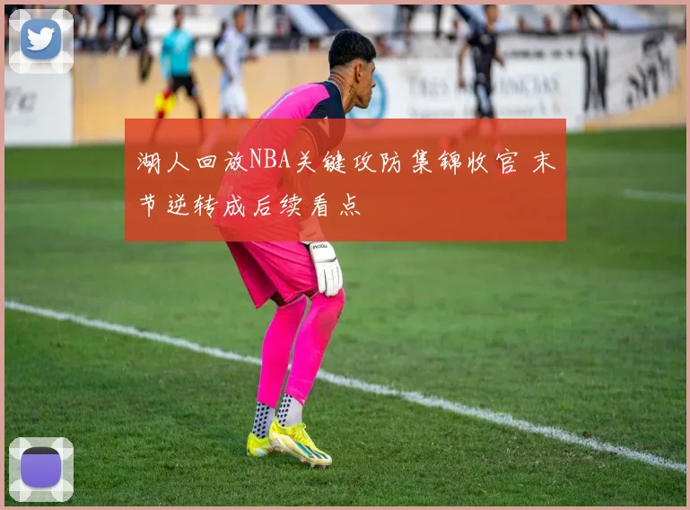 湖人回放NBA关键攻防集锦收官 末节逆转成后续看点