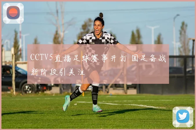 CCTV5直播足球赛事开打 国足备战新阶段引关注
