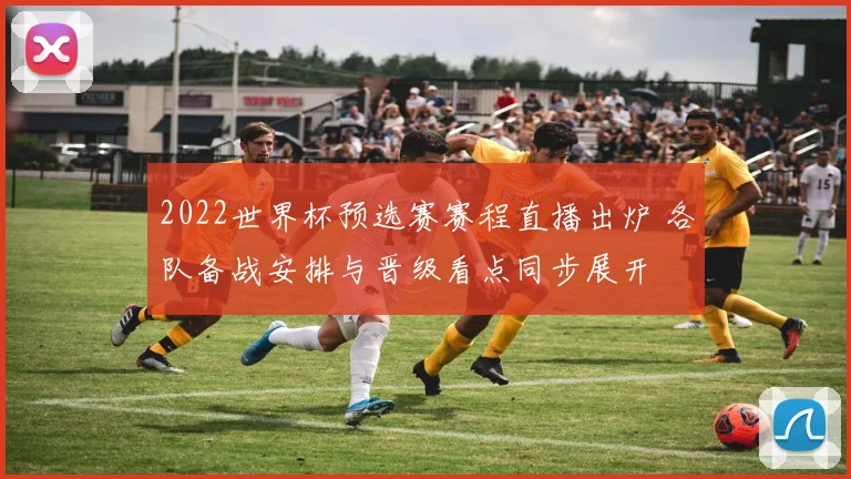 2022世界杯预选赛赛程直播出炉 各队备战安排与晋级看点同步展开