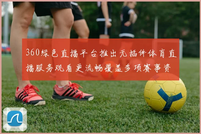 360绿色直播平台推出无插件体育直播服务观看更流畅覆盖多项赛事资讯