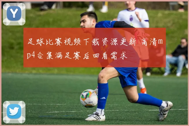 足球比赛视频下载资源更新 高清mp4合集满足赛后回看需求